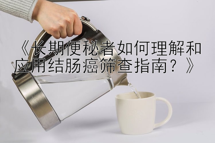 《长期便秘者如何理解和应用结肠癌筛查指南？》