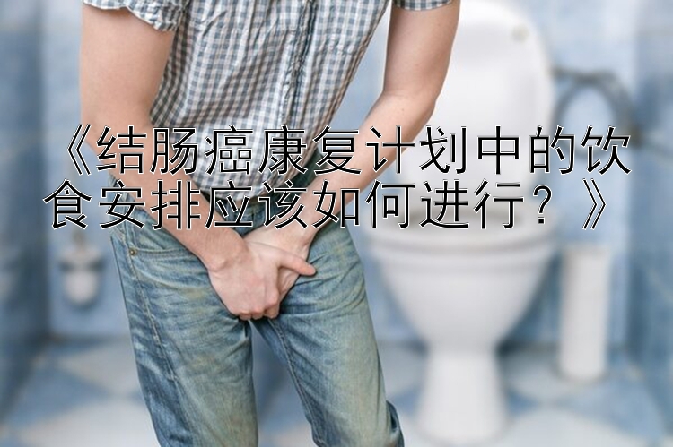 《结肠癌康复计划中的饮食安排应该如何进行？》